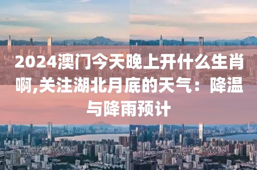 2024澳门今天晚上开什么生肖啊,关注湖北月底的天气：降温与降雨预计