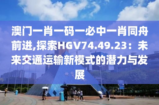 澳门一肖一码一必中一肖同舟前进,探索HGV74.49.23：未来交通运输新模式的潜力与发展