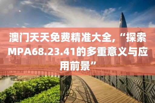 澳门天天免费精准大全,“探索MPA68.23.41的多重意义与应用前景”