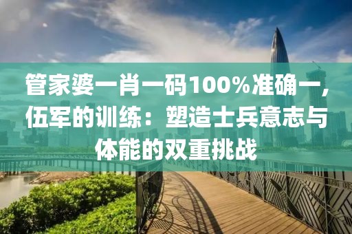 管家婆一肖一码100%准确一,伍军的训练：塑造士兵意志与体能的双重挑战