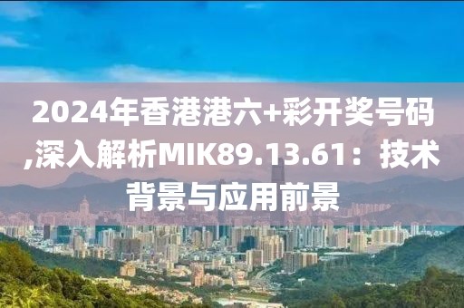 2024年香港港六+彩开奖号码,深入解析MIK89.13.61：技术背景与应用前景