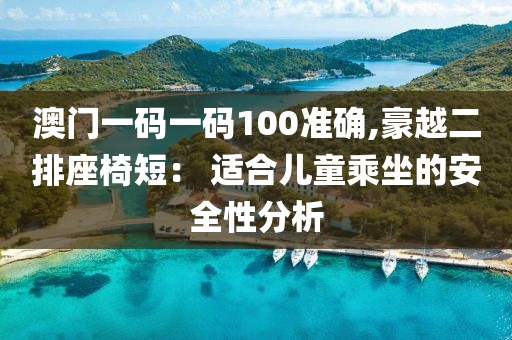澳门一码一码100准确,豪越二排座椅短： 适合儿童乘坐的安全性分析