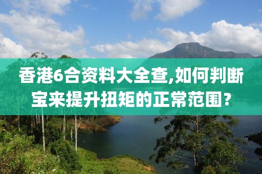 香港6合资料大全查,如何判断宝来提升扭矩的正常范围？