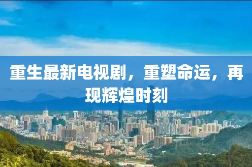 重生最新电视剧，重塑命运，再现辉煌时刻