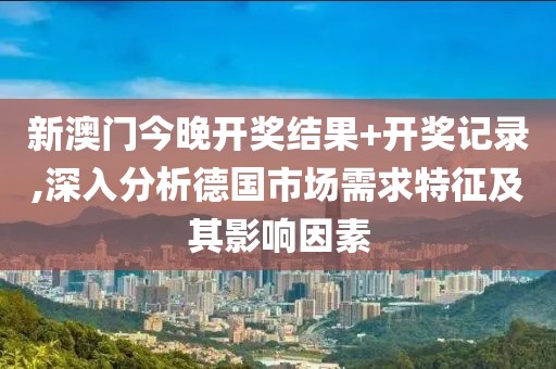 新澳门今晚开奖结果+开奖记录,深入分析德国市场需求特征及其影响因素