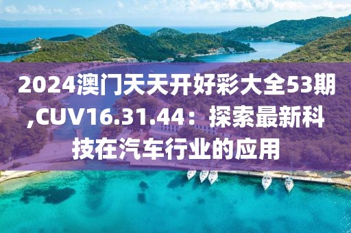 2024澳门天天开好彩大全53期,CUV16.31.44：探索最新科技在汽车行业的应用