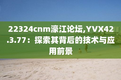 22324cnm濠江论坛,YVX42.3.77：探索其背后的技术与应用前景