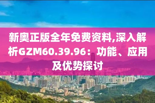 新奥正版全年免费资料,深入解析GZM60.39.96：功能、应用及优势探讨