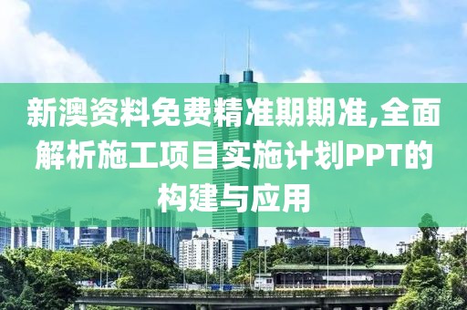 新澳资料免费精准期期准,全面解析施工项目实施计划PPT的构建与应用