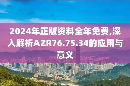 2024年正版资料全年免费,深入解析AZR76.75.34的应用与意义