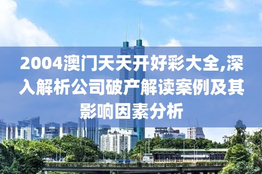 2004澳门天天开好彩大全,深入解析公司破产解读案例及其影响因素分析