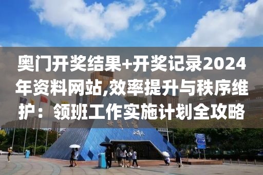 奥门开奖结果+开奖记录2024年资料网站,效率提升与秩序维护：领班工作实施计划全攻略