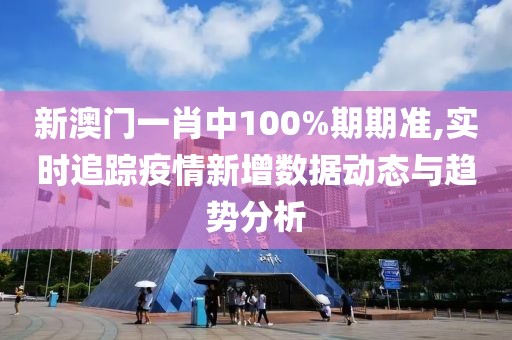 新澳门一肖中100%期期准,实时追踪疫情新增数据动态与趋势分析