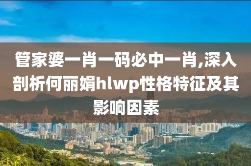 管家婆一肖一码必中一肖,深入剖析何丽娟hlwp性格特征及其影响因素