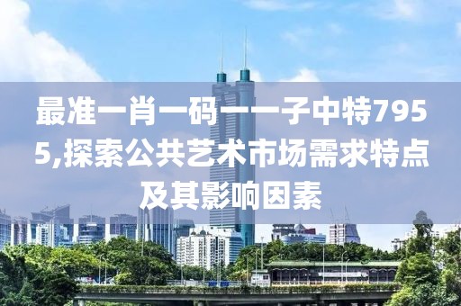 最准一肖一码一一子中特7955,探索公共艺术市场需求特点及其影响因素