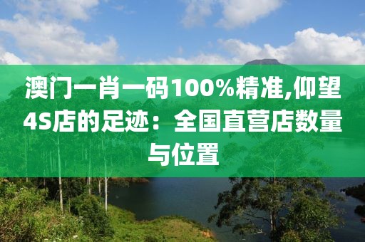 澳门一肖一码100%精准,仰望4S店的足迹：全国直营店数量与位置