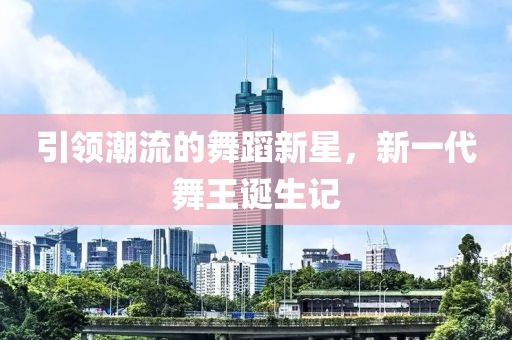 引领潮流的舞蹈新星，新一代舞王诞生记