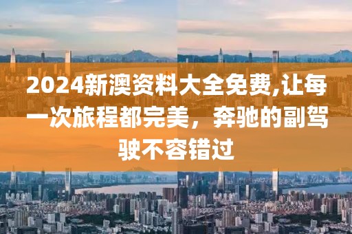 2024新澳资料大全免费,让每一次旅程都完美，奔驰的副驾驶不容错过