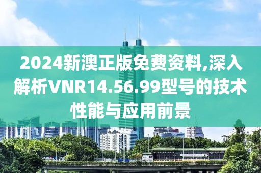 2024新澳正版免费资料,深入解析VNR14.56.99型号的技术性能与应用前景