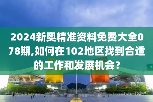 2024新奥精准资料免费大全078期,如何在102地区找到合适的工作和发展机会？