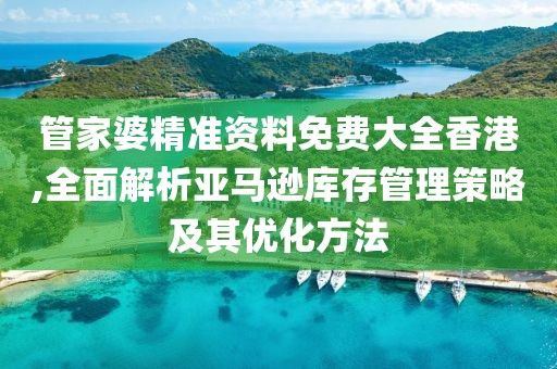 管家婆精准资料免费大全香港,全面解析亚马逊库存管理策略及其优化方法