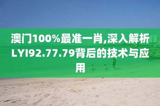 澳门100%最准一肖,深入解析LYI92.77.79背后的技术与应用
