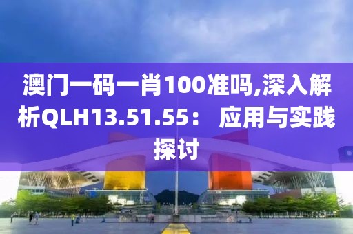 澳门一码一肖100准吗,深入解析QLH13.51.55： 应用与实践探讨