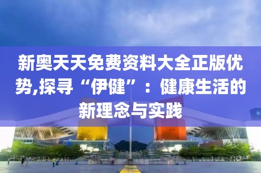 新奥天天免费资料大全正版优势,探寻“伊健”：健康生活的新理念与实践
