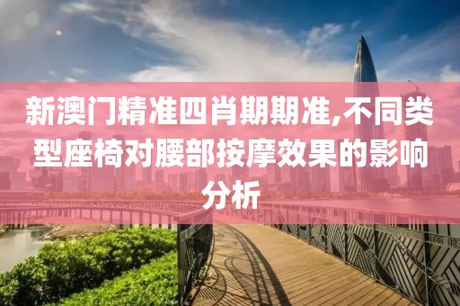 新澳门精准四肖期期准,不同类型座椅对腰部按摩效果的影响分析