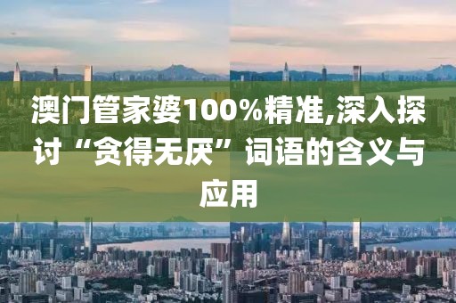 澳门管家婆100%精准,深入探讨“贪得无厌”词语的含义与应用