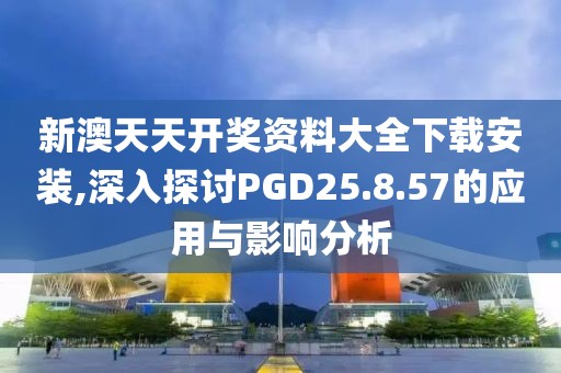 新澳天天开奖资料大全下载安装,深入探讨PGD25.8.57的应用与影响分析