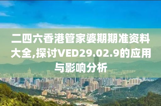 二四六香港管家婆期期准资料大全,探讨VED29.02.9的应用与影响分析