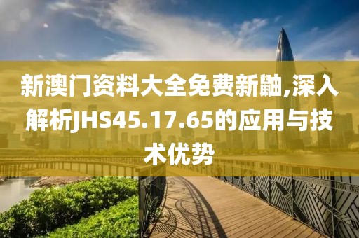 新澳门资料大全免费新鼬,深入解析JHS45.17.65的应用与技术优势
