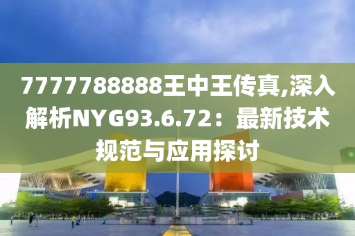 7777788888王中王传真,深入解析NYG93.6.72：最新技术规范与应用探讨