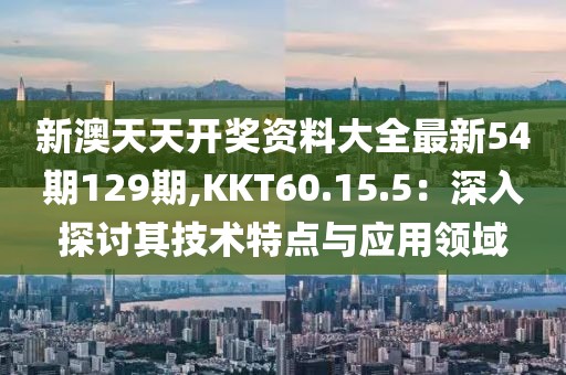 新澳天天开奖资料大全最新54期129期,KKT60.15.5：深入探讨其技术特点与应用领域