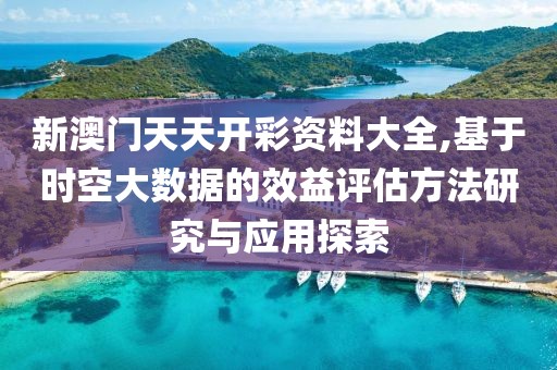 新澳门天天开彩资料大全,基于时空大数据的效益评估方法研究与应用探索