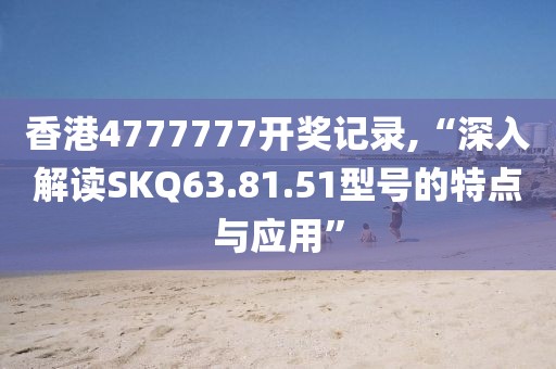 香港4777777开奖记录,“深入解读SKQ63.81.51型号的特点与应用”