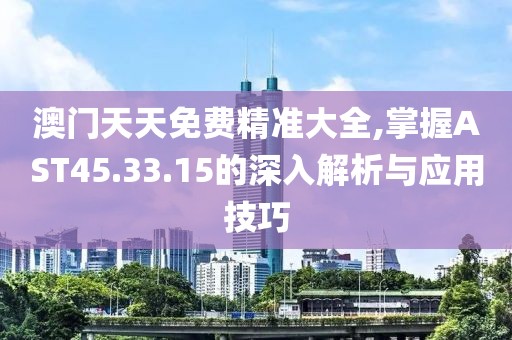澳门天天免费精准大全,掌握AST45.33.15的深入解析与应用技巧