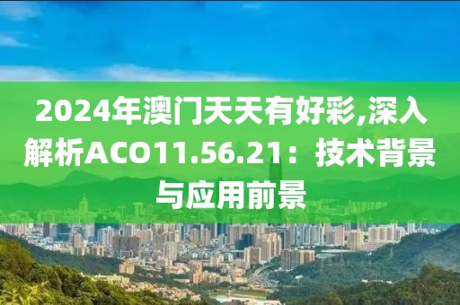 2024年澳门天天有好彩,深入解析ACO11.56.21：技术背景与应用前景