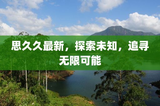 思久久最新，探索未知，追寻无限可能