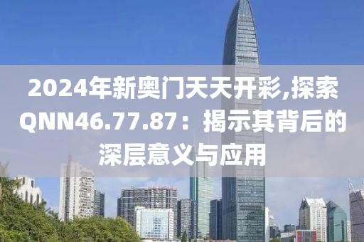 2024年新奥门天天开彩,探索QNN46.77.87：揭示其背后的深层意义与应用