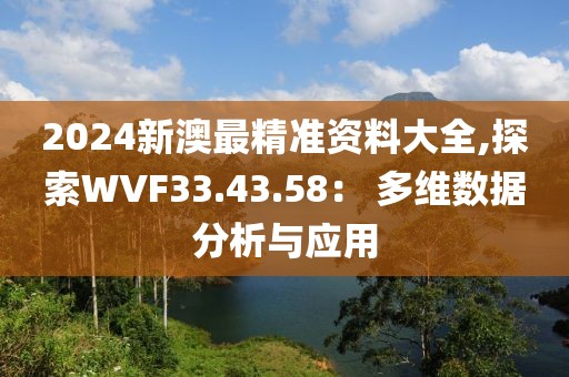 2024新澳最精准资料大全,探索WVF33.43.58： 多维数据分析与应用