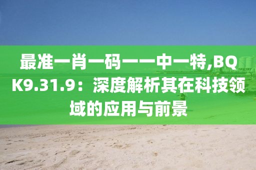 最准一肖一码一一中一特,BQK9.31.9：深度解析其在科技领域的应用与前景