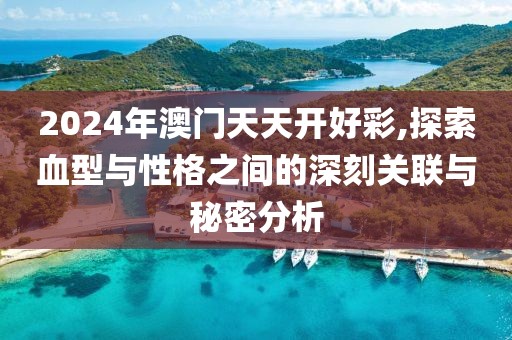 2024年澳门天天开好彩,探索血型与性格之间的深刻关联与秘密分析