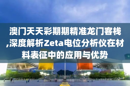 澳门天天彩期期精准龙门客栈,深度解析Zeta电位分析仪在材料表征中的应用与优势