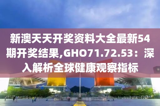 新澳天天开奖资料大全最新54期开奖结果,GHO71.72.53：深入解析全球健康观察指标