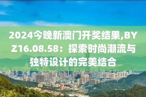 2024今晚新澳门开奖结果,BYZ16.08.58：探索时尚潮流与独特设计的完美结合