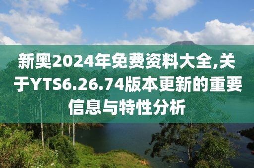 新奥2024年免费资料大全,关于YTS6.26.74版本更新的重要信息与特性分析