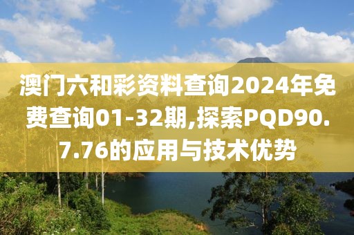 澳门六和彩资料查询2024年免费查询01-32期,探索PQD90.7.76的应用与技术优势