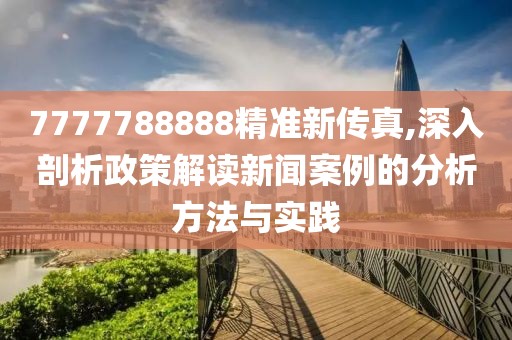 7777788888精准新传真,深入剖析政策解读新闻案例的分析方法与实践